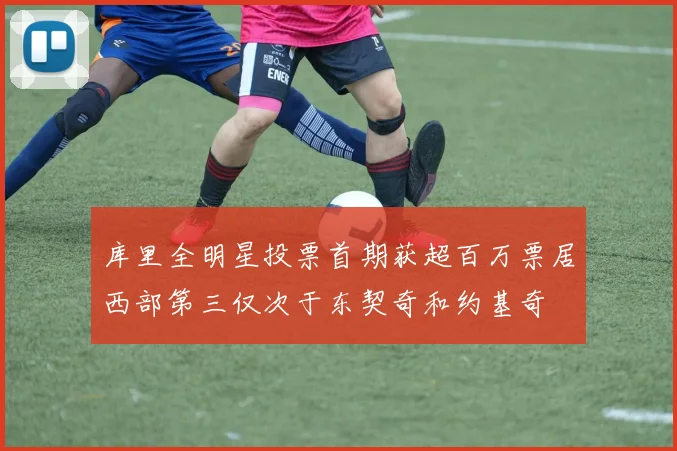 库里全明星投票首期获超百万票居西部第三仅次于东契奇和约基奇