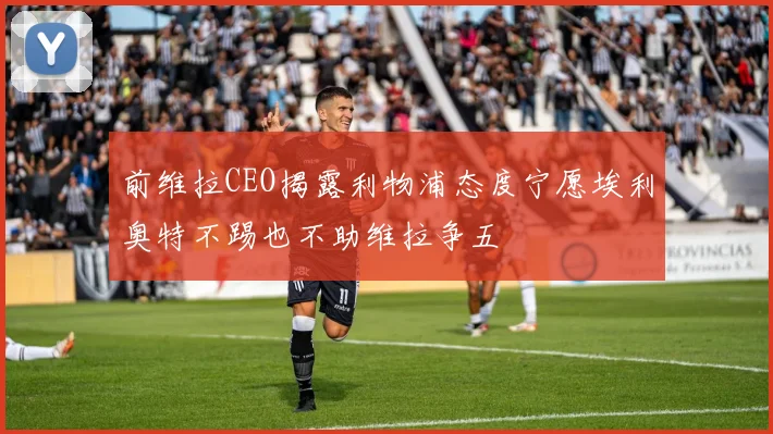 前维拉CEO揭露利物浦态度宁愿埃利奥特不踢也不助维拉争五