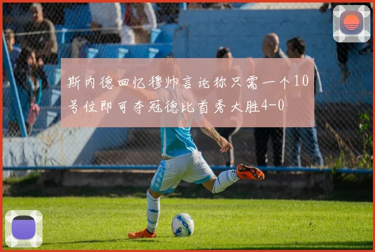 斯内德回忆穆帅言论称只需一个10号位即可夺冠德比首秀大胜4-0