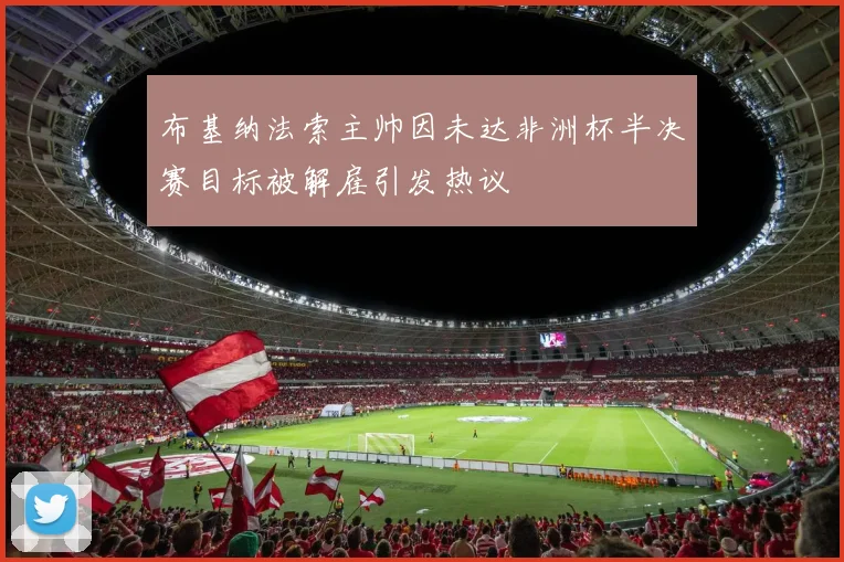 布基纳法索主帅因未达非洲杯半决赛目标被解雇引发热议