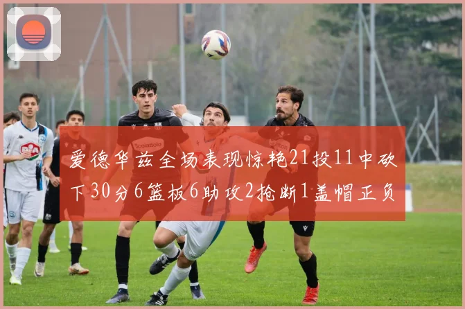 爱德华兹全场表现惊艳21投11中砍下30分6篮板6助攻2抢断1盖帽正负值高达22