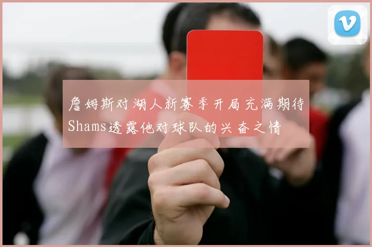 詹姆斯对湖人新赛季开局充满期待Shams透露他对球队的兴奋之情