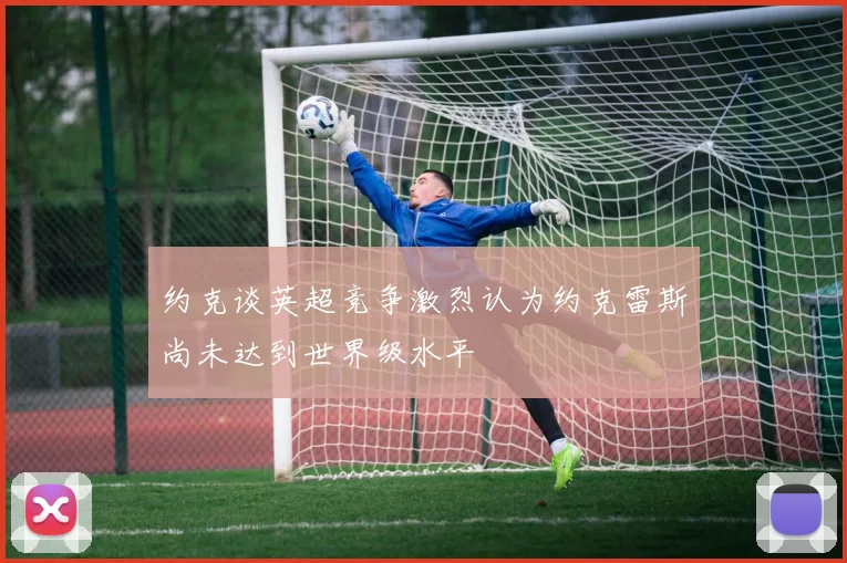 约克谈英超竞争激烈认为约克雷斯尚未达到世界级水平