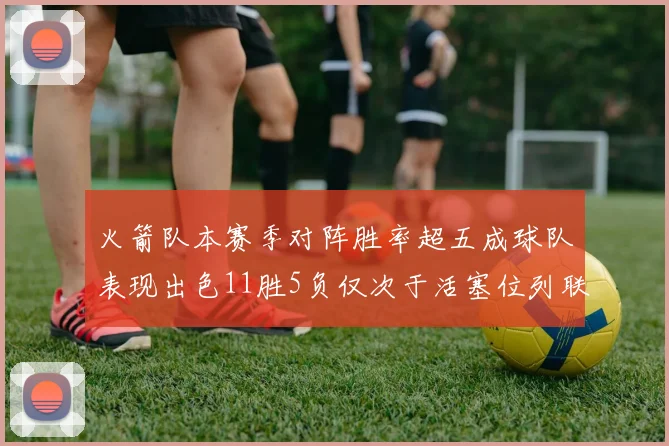 火箭队本赛季对阵胜率超五成球队表现出色11胜5负仅次于活塞位列联盟第二