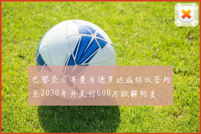 巴黎圣日耳曼与德罗达成协议签约至2030年并支付600万欧解约金