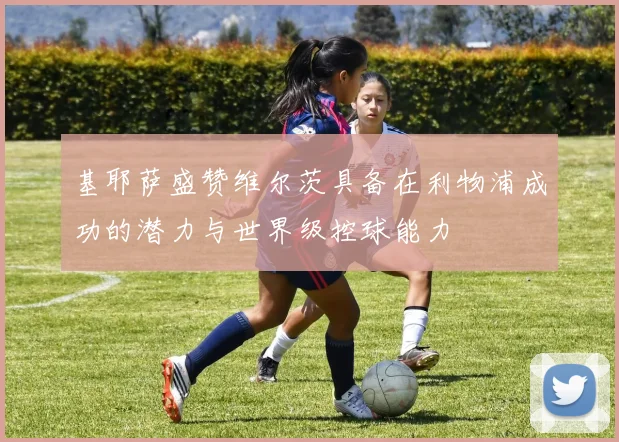 基耶萨盛赞维尔茨具备在利物浦成功的潜力与世界级控球能力