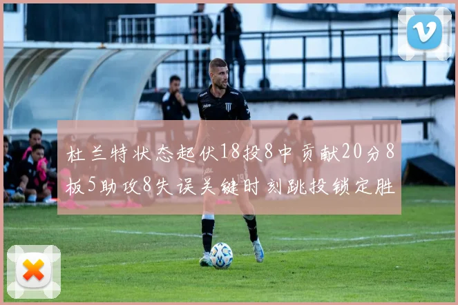 杜兰特状态起伏18投8中贡献20分8板5助攻8失误关键时刻跳投锁定胜局