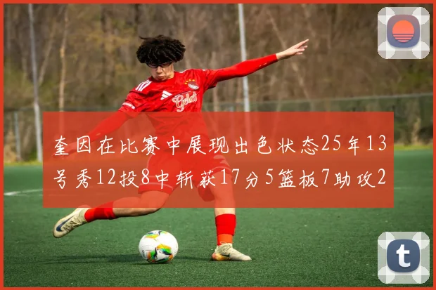 奎因在比赛中展现出色状态25年13号秀12投8中斩获17分5篮板7助攻2抢断
