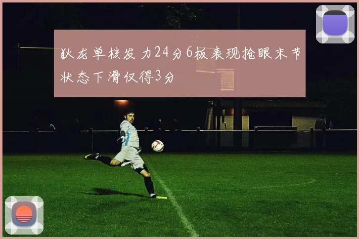 狄龙单核发力24分6板表现抢眼末节状态下滑仅得3分