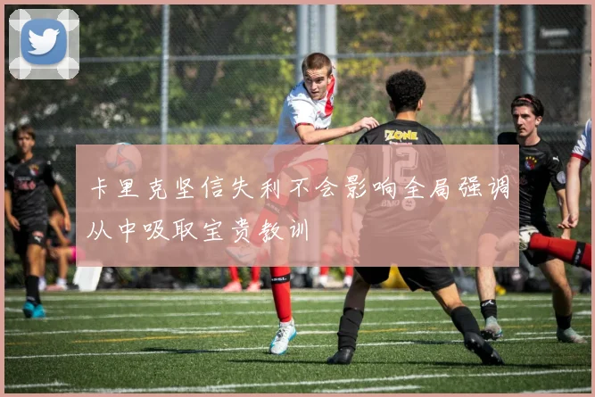 卡里克坚信失利不会影响全局强调从中吸取宝贵教训