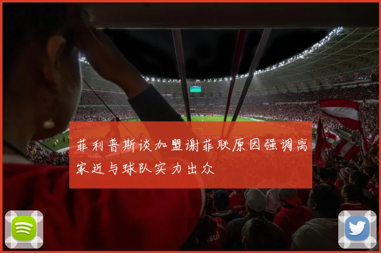 菲利普斯谈加盟谢菲联原因强调离家近与球队实力出众