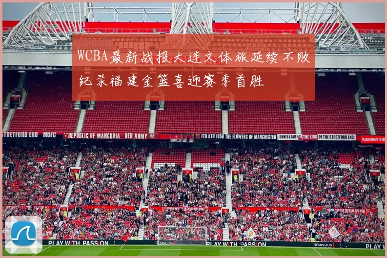 WCBA最新战报大连文体旅延续不败纪录福建金篮喜迎赛季首胜