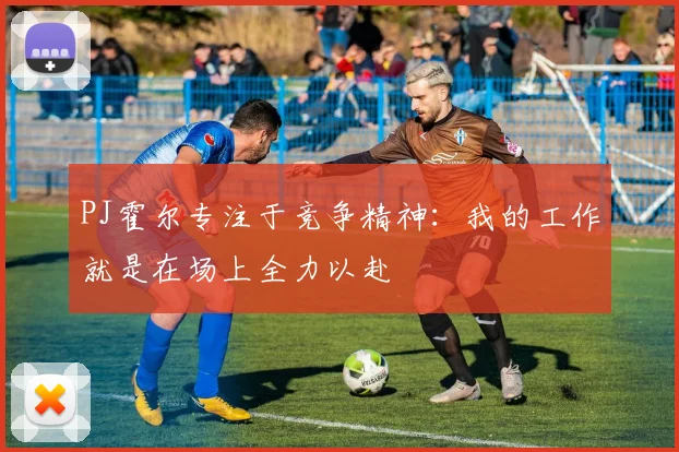 PJ霍尔专注于竞争精神：我的工作就是在场上全力以赴