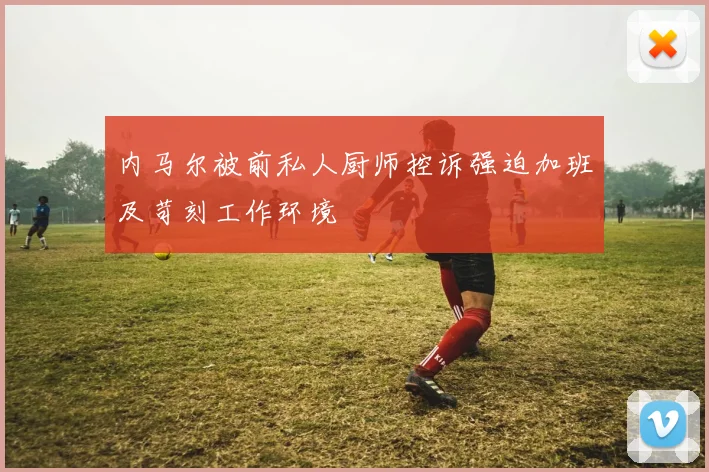 内马尔被前私人厨师控诉强迫加班及苛刻工作环境