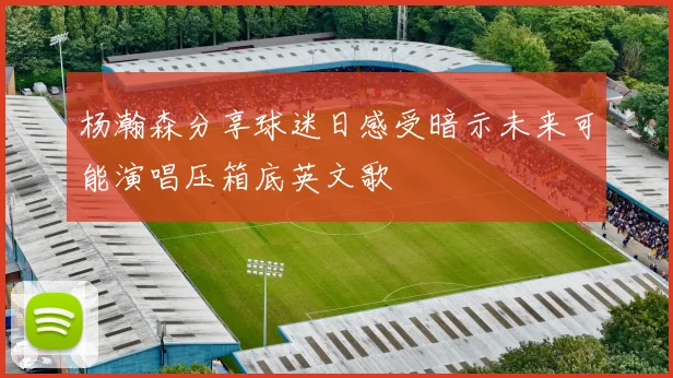 杨瀚森分享球迷日感受暗示未来可能演唱压箱底英文歌