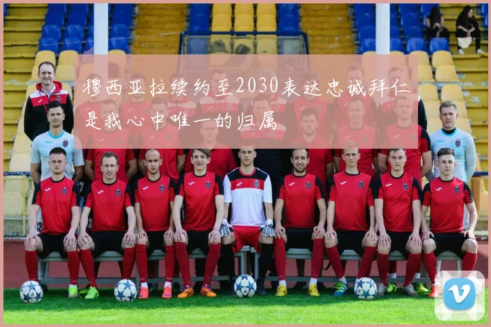 穆西亚拉续约至2030表达忠诚拜仁是我心中唯一的归属