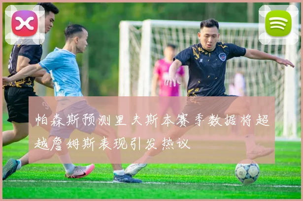 帕森斯预测里夫斯本赛季数据将超越詹姆斯表现引发热议