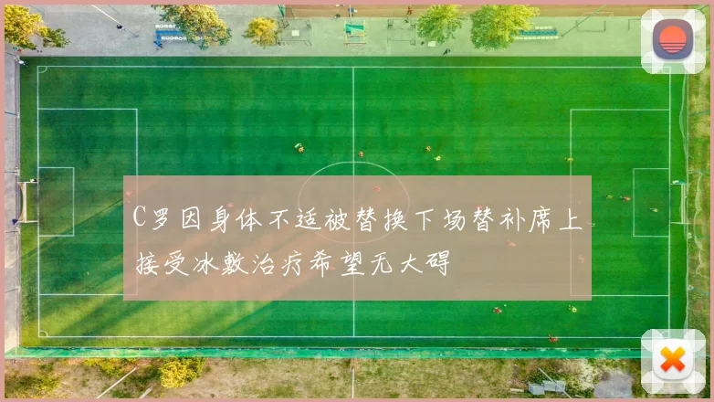 C罗因身体不适被替换下场替补席上接受冰敷治疗希望无大碍