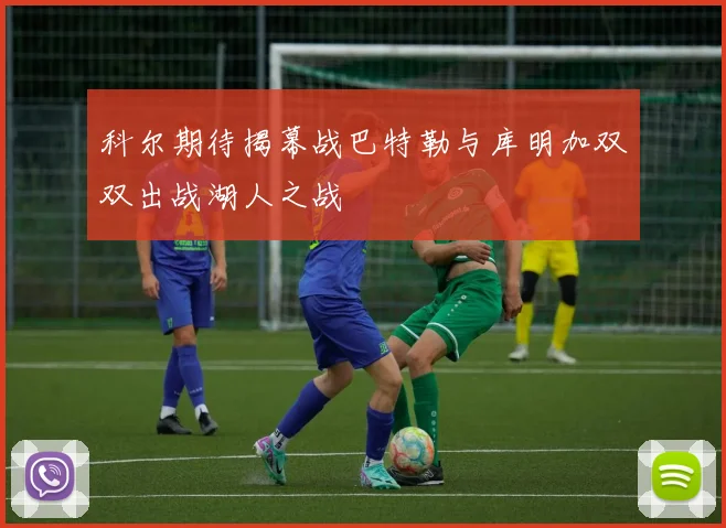 科尔期待揭幕战巴特勒与库明加双双出战湖人之战