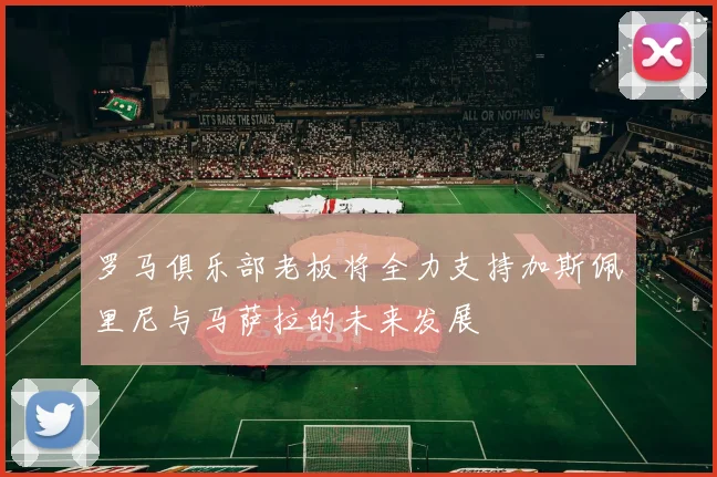 罗马俱乐部老板将全力支持加斯佩里尼与马萨拉的未来发展