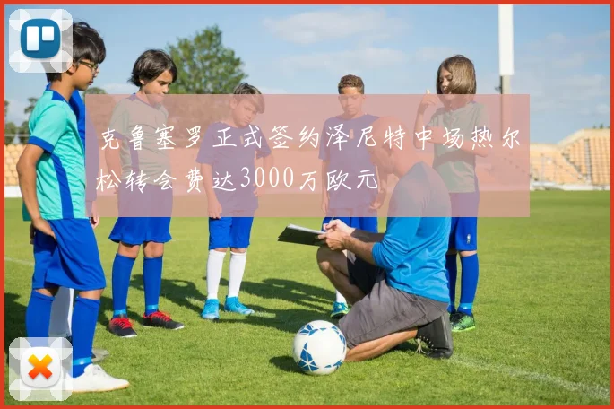 克鲁塞罗正式签约泽尼特中场热尔松转会费达3000万欧元
