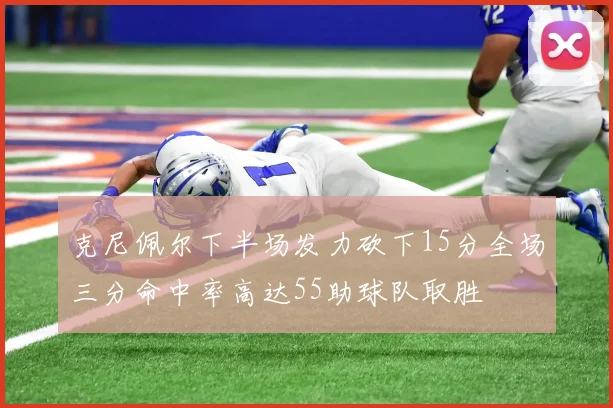 克尼佩尔下半场发力砍下15分全场三分命中率高达55助球队取胜