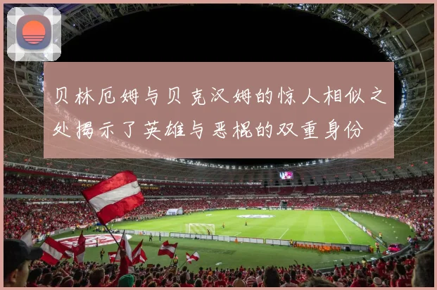 贝林厄姆与贝克汉姆的惊人相似之处揭示了英雄与恶棍的双重身份