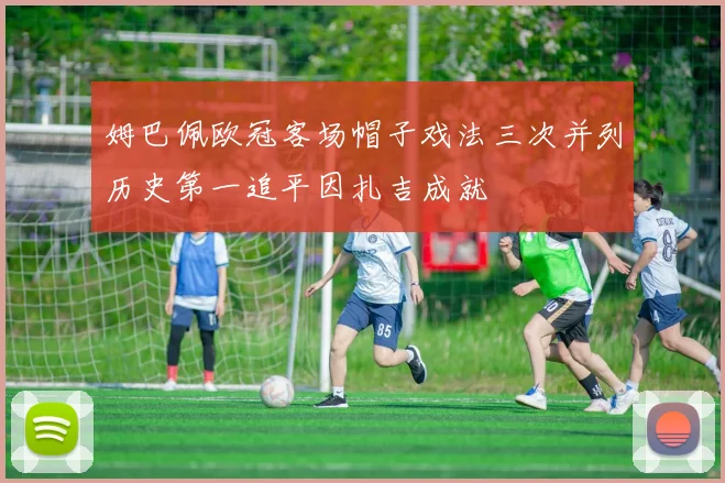 姆巴佩欧冠客场帽子戏法三次并列历史第一追平因扎吉成就