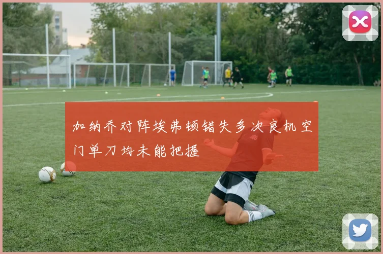加纳乔对阵埃弗顿错失多次良机空门单刀均未能把握