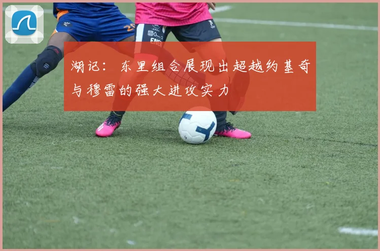 湖记：东里组合展现出超越约基奇与穆雷的强大进攻实力