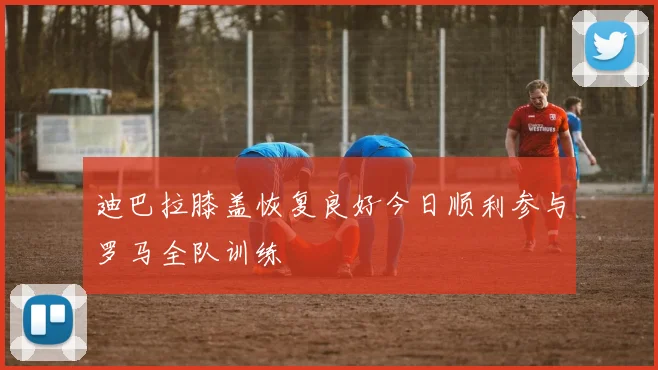 迪巴拉膝盖恢复良好今日顺利参与罗马全队训练