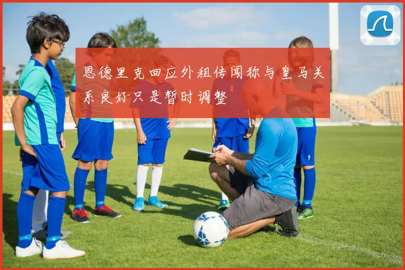 恩德里克回应外租传闻称与皇马关系良好只是暂时调整