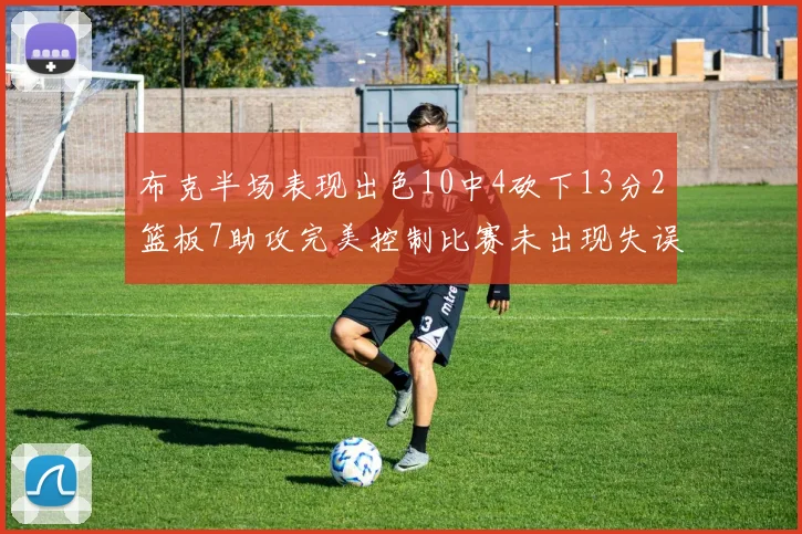 布克半场表现出色10中4砍下13分2篮板7助攻完美控制比赛未出现失误