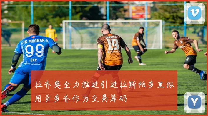 拉齐奥全力推进引进拉斯帕多里拟用贡多齐作为交易筹码