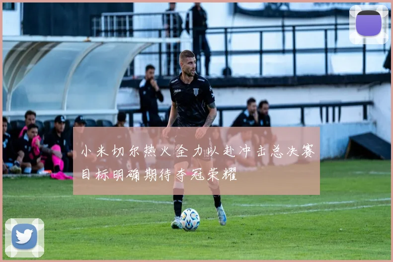 小米切尔热火全力以赴冲击总决赛目标明确期待夺冠荣耀