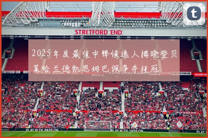 2025年度最佳中锋候选人揭晓登贝莱哈兰德凯恩姆巴佩争夺桂冠