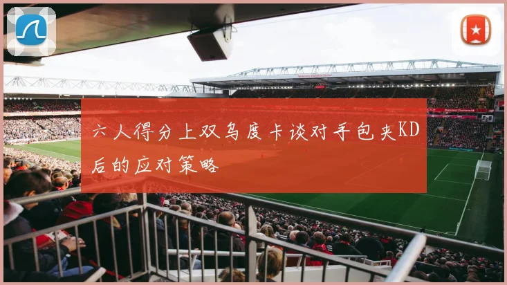 六人得分上双乌度卡谈对手包夹KD后的应对策略