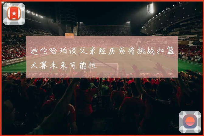 迪伦哈珀谈父亲经历或将挑战扣篮大赛未来可能性