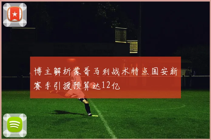 博主解析蒙哥马利战术特点国安新赛季引援预算达12亿