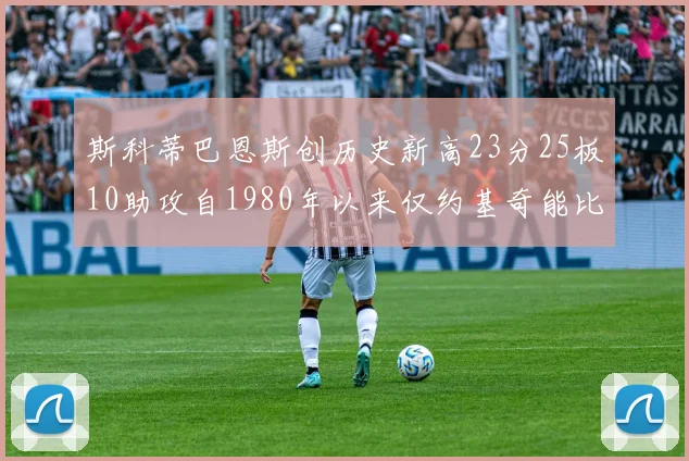 斯科蒂巴恩斯创历史新高23分25板10助攻自1980年以来仅约基奇能比肩