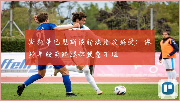 斯科蒂巴恩斯谈转换进攻感受：像羚羊般奔跑腿部疲惫不堪