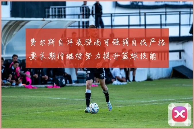 费尔斯自评表现尚可强调自我严格要求期待继续努力提升篮球技能