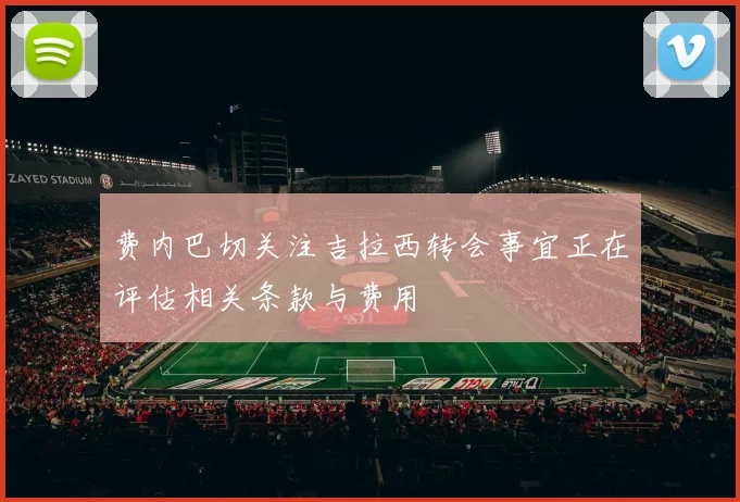 费内巴切关注吉拉西转会事宜正在评估相关条款与费用