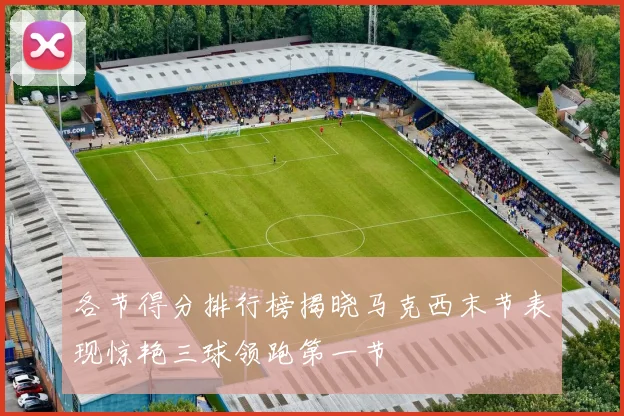 各节得分排行榜揭晓马克西末节表现惊艳三球领跑第一节