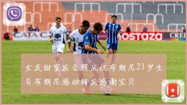女友甜蜜发合照庆祝布朗尼21岁生日布朗尼感动转发感谢宝贝