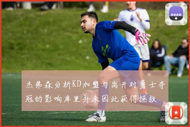 杰弗森分析KD加盟与离开对勇士夺冠的影响库里并未因此获得拯救