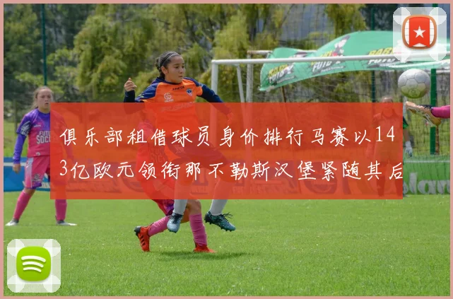 俱乐部租借球员身价排行马赛以143亿欧元领衔那不勒斯汉堡紧随其后