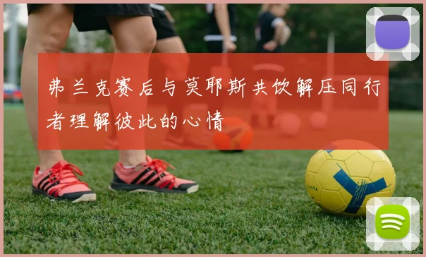 弗兰克赛后与莫耶斯共饮解压同行者理解彼此的心情